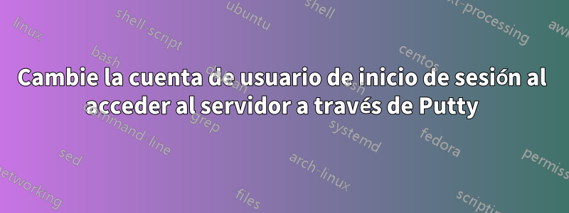 Cambie la cuenta de usuario de inicio de sesión al acceder al servidor a través de Putty