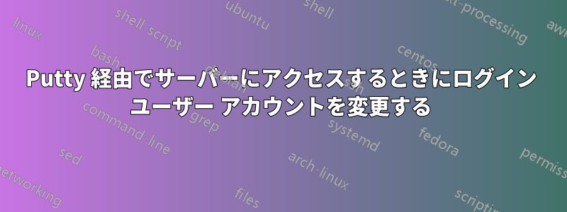 Putty 経由でサーバーにアクセスするときにログイン ユーザー アカウントを変更する