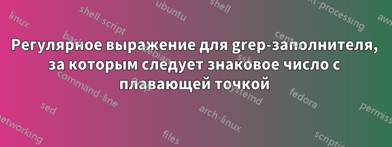 Регулярное выражение для grep-заполнителя, за которым следует знаковое число с плавающей точкой