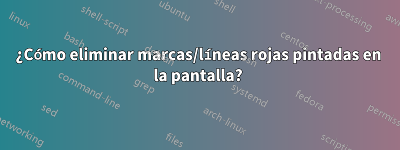 ¿Cómo eliminar marcas/líneas rojas pintadas en la pantalla?