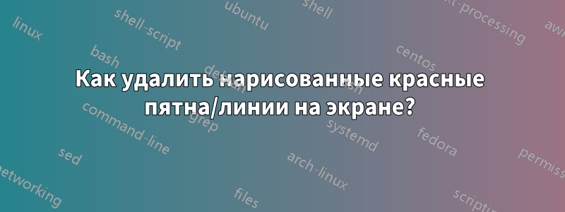 Как удалить нарисованные красные пятна/линии на экране?