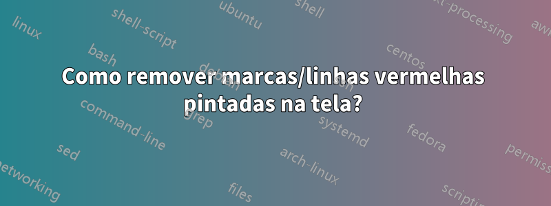 Como remover marcas/linhas vermelhas pintadas na tela?