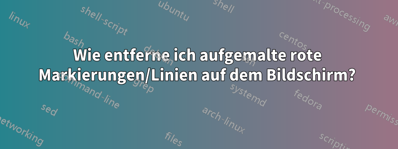 Wie entferne ich aufgemalte rote Markierungen/Linien auf dem Bildschirm?