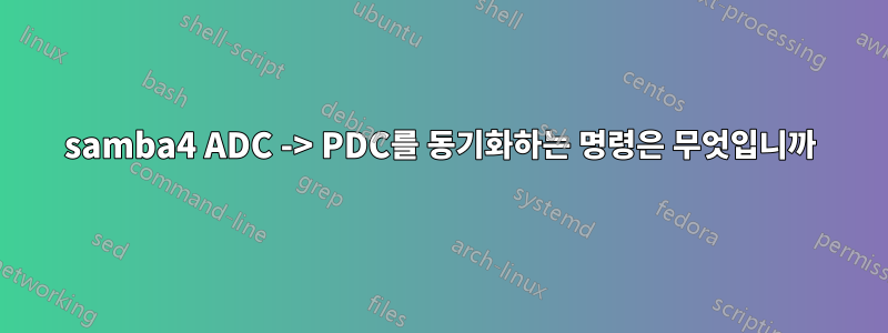 samba4 ADC -> PDC를 동기화하는 명령은 무엇입니까