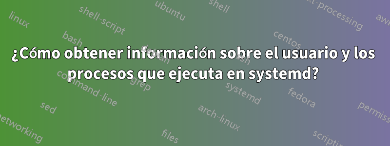 ¿Cómo obtener información sobre el usuario y los procesos que ejecuta en systemd?