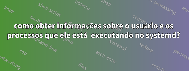 como obter informações sobre o usuário e os processos que ele está executando no systemd?