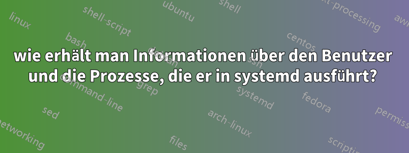 wie erhält man Informationen über den Benutzer und die Prozesse, die er in systemd ausführt?