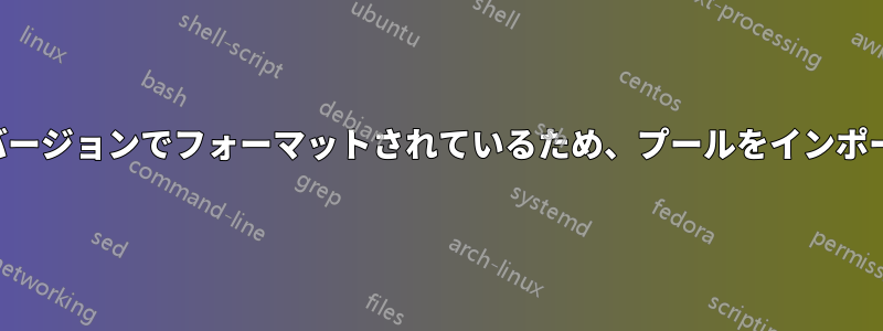 互換性のないバージョンでフォーマットされているため、プールをインポートできません