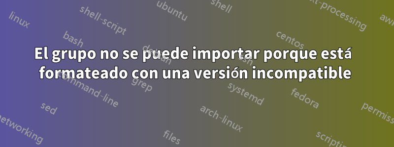 El grupo no se puede importar porque está formateado con una versión incompatible