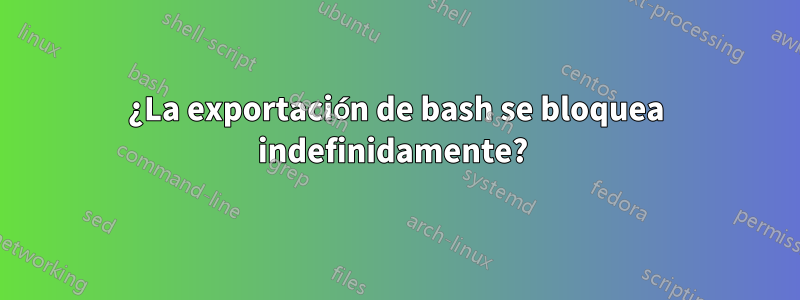 ¿La exportación de bash se bloquea indefinidamente? 