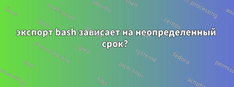 экспорт bash зависает на неопределенный срок? 