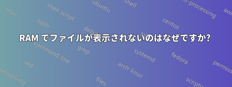 RAM でファイルが表示されないのはなぜですか?