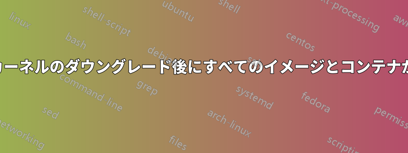 ホストカーネルのダウングレード後にすべてのイメージとコンテナが消えた