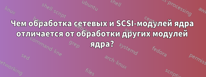 Чем обработка сетевых и SCSI-модулей ядра отличается от обработки других модулей ядра?