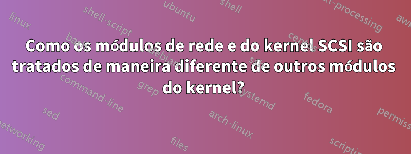 Como os módulos de rede e do kernel SCSI são tratados de maneira diferente de outros módulos do kernel?