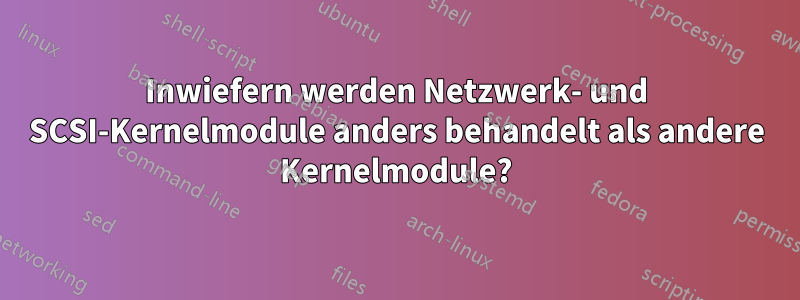 Inwiefern werden Netzwerk- und SCSI-Kernelmodule anders behandelt als andere Kernelmodule?