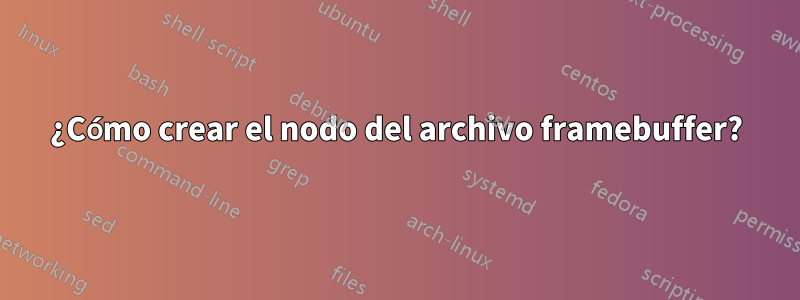 ¿Cómo crear el nodo del archivo framebuffer?