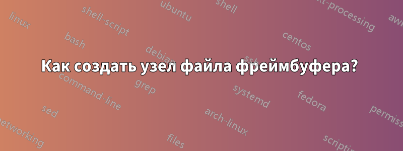 Как создать узел файла фреймбуфера?