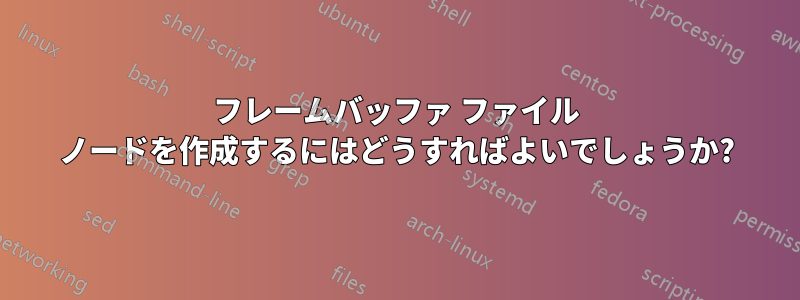 フレームバッファ ファイル ノードを作成するにはどうすればよいでしょうか?