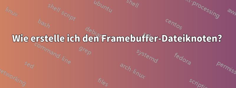 Wie erstelle ich den Framebuffer-Dateiknoten?