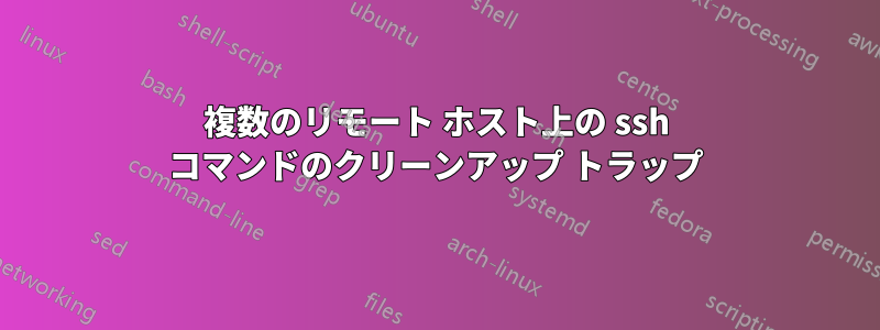 複数のリモート ホスト上の ssh コマンドのクリーンアップ トラップ