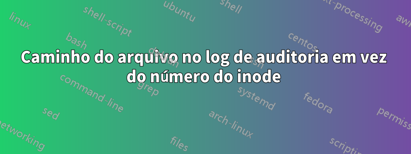 Caminho do arquivo no log de auditoria em vez do número do inode