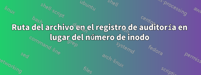 Ruta del archivo en el registro de auditoría en lugar del número de inodo