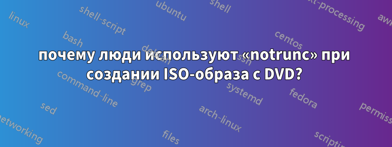 почему люди используют «notrunc» при создании ISO-образа с DVD?