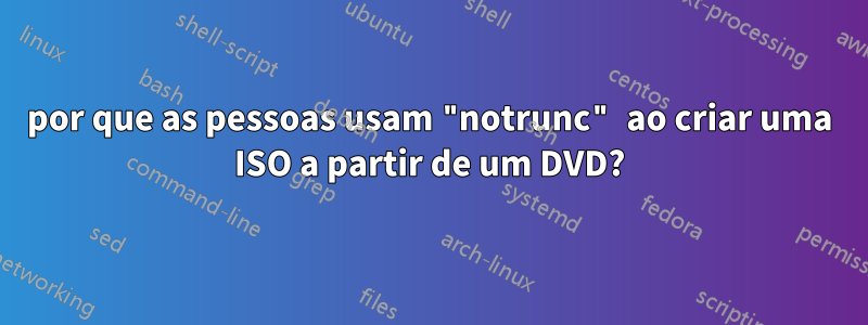 por que as pessoas usam "notrunc" ao criar uma ISO a partir de um DVD?