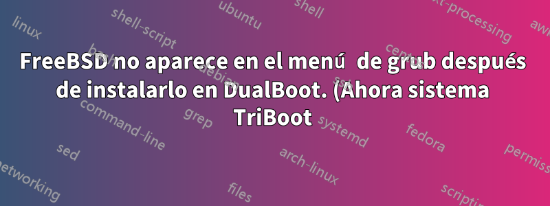 FreeBSD no aparece en el menú de grub después de instalarlo en DualBoot. (Ahora sistema TriBoot)