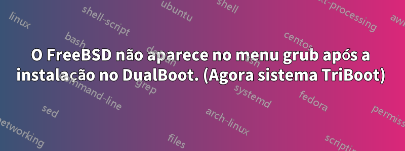 O FreeBSD não aparece no menu grub após a instalação no DualBoot. (Agora sistema TriBoot)