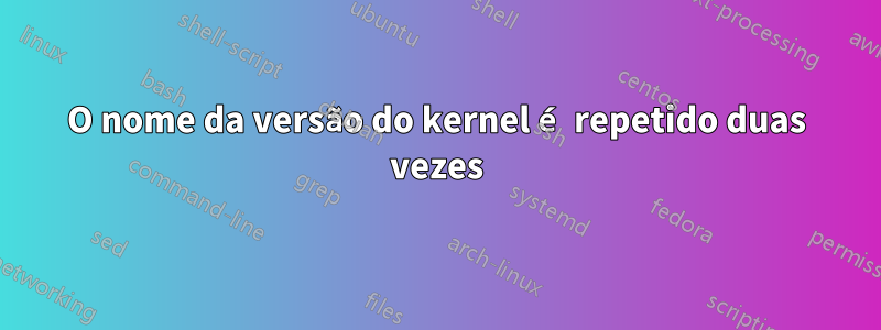 O nome da versão do kernel é repetido duas vezes