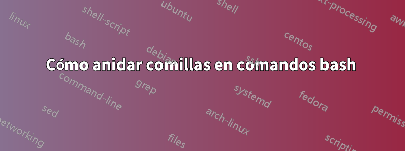 Cómo anidar comillas en comandos bash