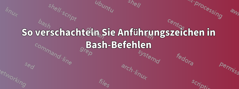 So verschachteln Sie Anführungszeichen in Bash-Befehlen