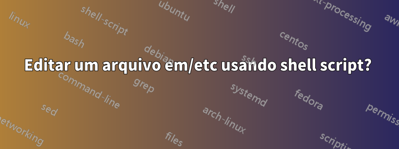 Editar um arquivo em/etc usando shell script?