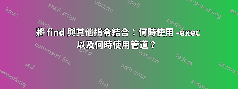 將 find 與其他指令結合：何時使用 -exec 以及何時使用管道？ 