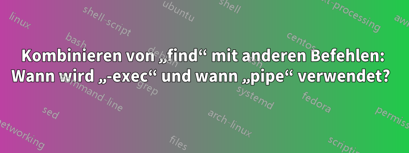 Kombinieren von „find“ mit anderen Befehlen: Wann wird „-exec“ und wann „pipe“ verwendet? 