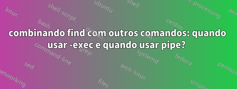 combinando find com outros comandos: quando usar -exec e quando usar pipe? 