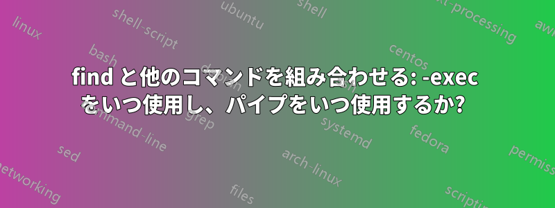 find と他のコマンドを組み合わせる: -exec をいつ使用し、パイプをいつ使用するか? 