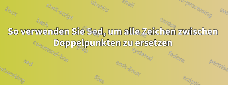 So verwenden Sie Sed, um alle Zeichen zwischen Doppelpunkten zu ersetzen