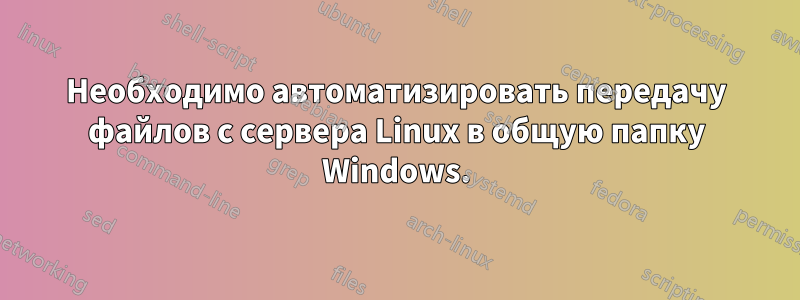 Необходимо автоматизировать передачу файлов с сервера Linux в общую папку Windows.