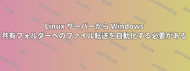 Linux サーバーから Windows 共有フォルダーへのファイル転送を自動化する必要がある