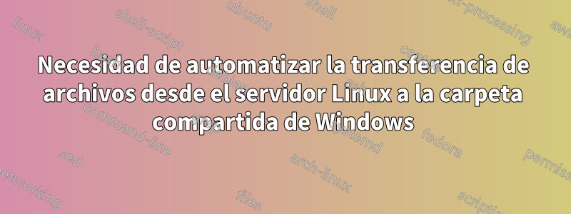 Necesidad de automatizar la transferencia de archivos desde el servidor Linux a la carpeta compartida de Windows