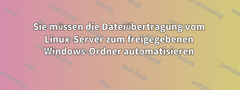 Sie müssen die Dateiübertragung vom Linux-Server zum freigegebenen Windows-Ordner automatisieren