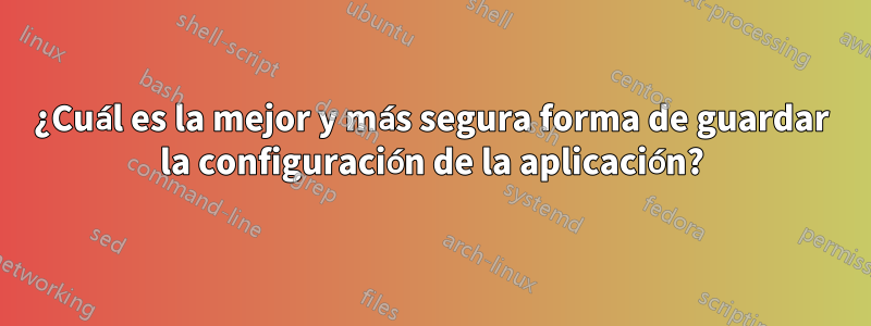 ¿Cuál es la mejor y más segura forma de guardar la configuración de la aplicación?