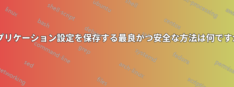 アプリケーション設定を保存する最良かつ安全な方法は何ですか?