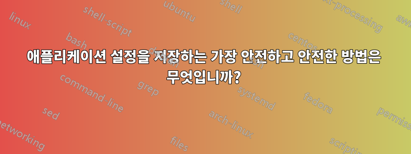 애플리케이션 설정을 저장하는 가장 안전하고 안전한 방법은 무엇입니까?