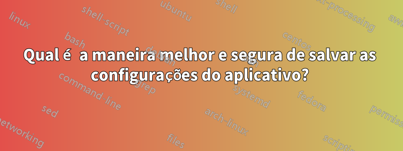 Qual é a maneira melhor e segura de salvar as configurações do aplicativo?