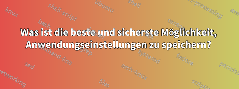 Was ist die beste und sicherste Möglichkeit, Anwendungseinstellungen zu speichern?