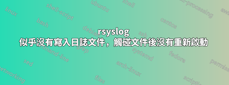 rsyslog 似乎沒有寫入日誌文件，觸碰文件後沒有重新啟動